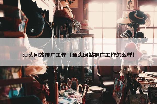 汕头网站推广工作（汕头网站推广工作怎么样）