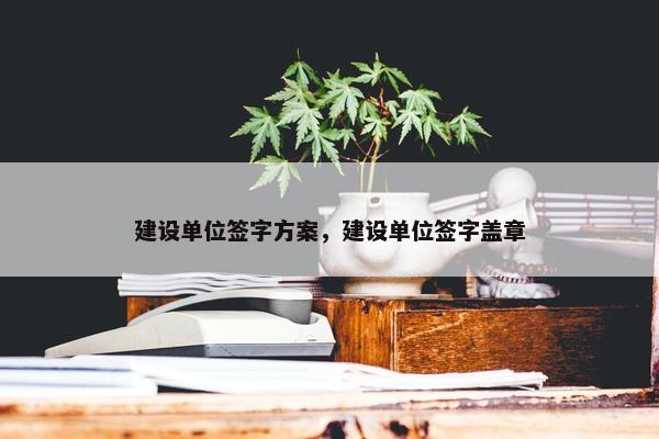 建设单位签字方案，建设单位签字盖章