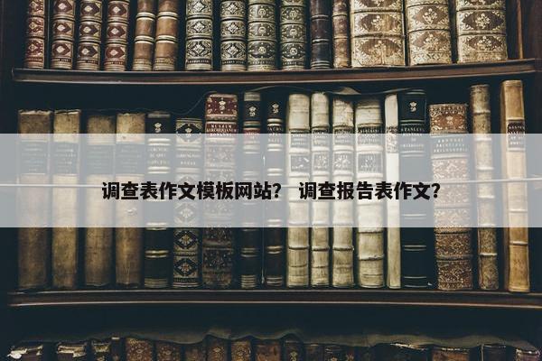 调查表作文模板网站？ 调查报告表作文？