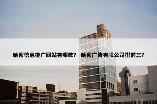 哈密信息推广网站有哪些？ 哈密广告有限公司排前三？