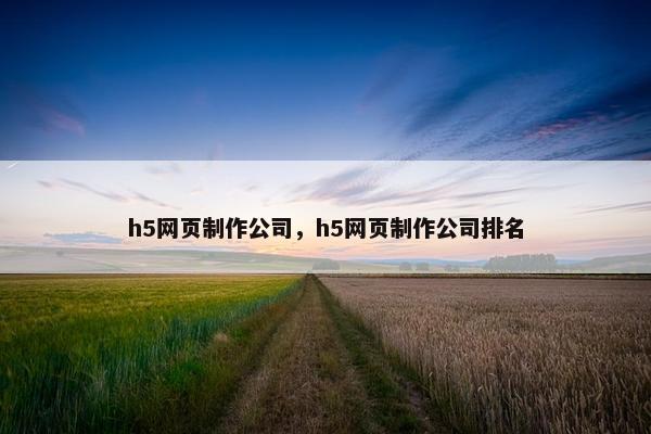 h5网页制作公司，h5网页制作公司排名