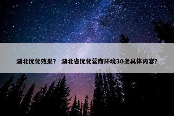 湖北优化效果？ 湖北省优化营商环境30条具体内容？