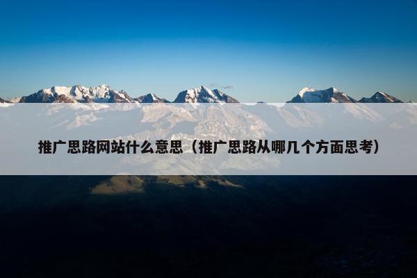 推广思路网站什么意思（推广思路从哪几个方面思考）