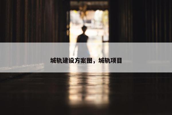 城轨建设方案图，城轨项目