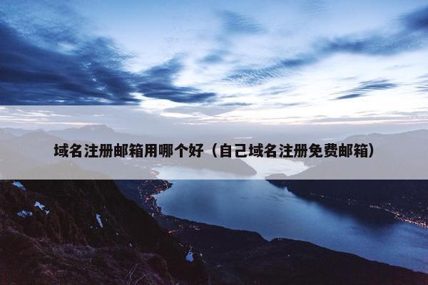 域名注册邮箱用哪个好（自己域名注册免费邮箱）