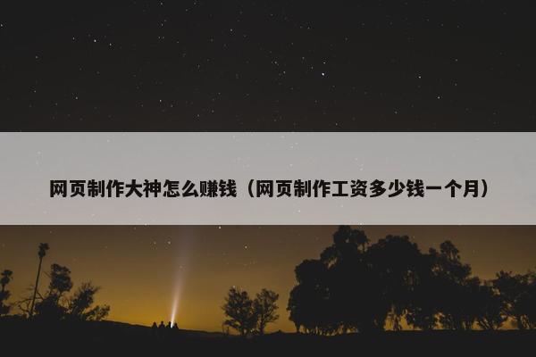 网页制作大神怎么赚钱（网页制作工资多少钱一个月）