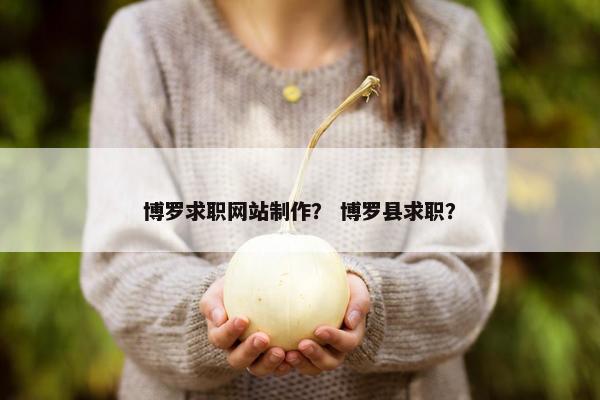 博罗求职网站制作？ 博罗县求职？