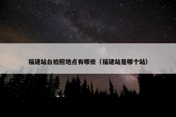 福建站台拍照地点有哪些（福建站是哪个站）