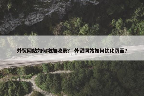 外贸网站如何增加收录？ 外贸网站如何优化页面？