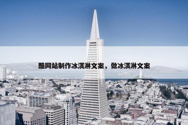 酷网站制作冰淇淋文案，做冰淇淋文案
