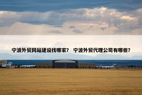 宁波外贸网站建设找哪家？ 宁波外贸代理公司有哪些？