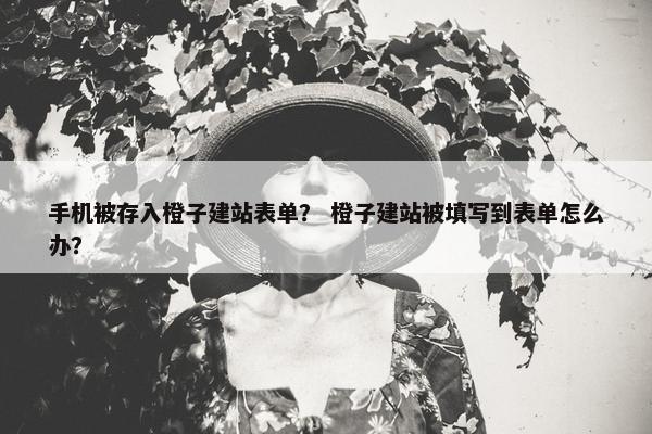 手机被存入橙子建站表单？ 橙子建站被填写到表单怎么办？