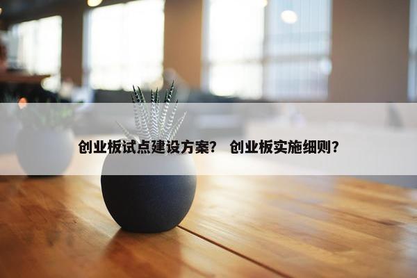 创业板试点建设方案？ 创业板实施细则？