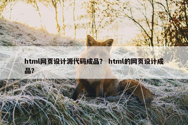 html网页设计源代码成品？ html的网页设计成品？