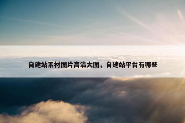 自建站素材图片高清大图，自建站平台有哪些