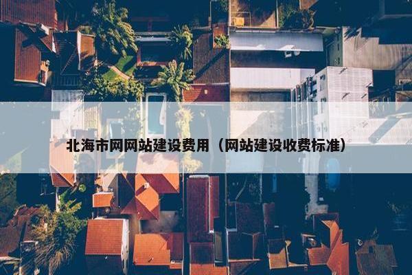 北海市网网站建设费用（网站建设收费标准）