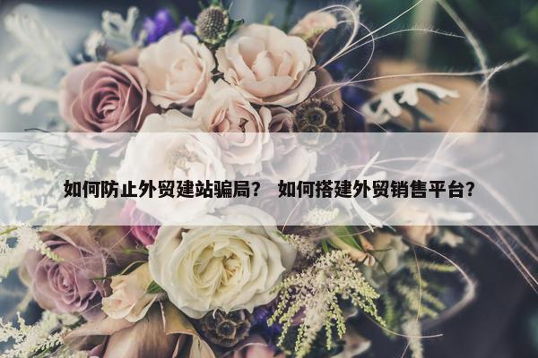 如何防止外贸建站骗局？ 如何搭建外贸销售平台？