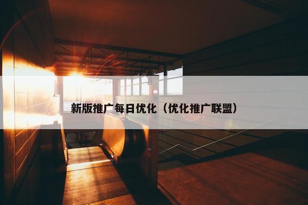 新版推广每日优化（优化推广联盟）
