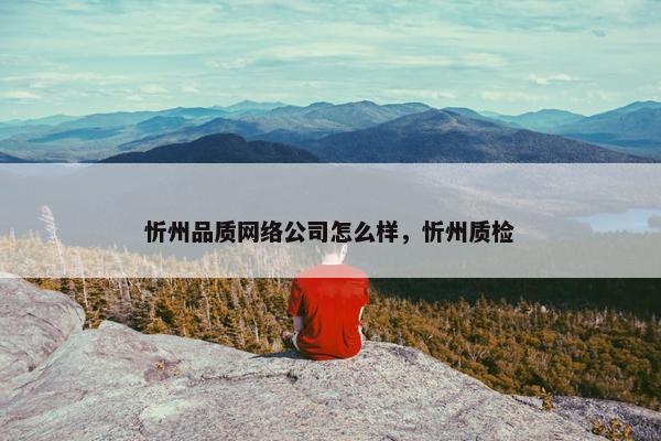 忻州品质网络公司怎么样，忻州质检