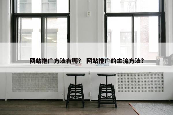 网站推广方法有哪？ 网站推广的主流方法？