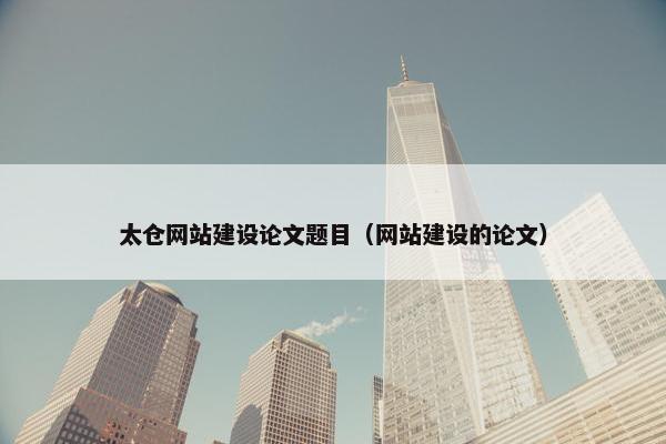 太仓网站建设论文题目（网站建设的论文）