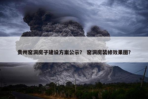 贵州窑洞房子建设方案公示？ 窑洞房装修效果图？