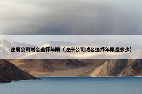 注册公司域名选择年限（注册公司域名选择年限是多少）