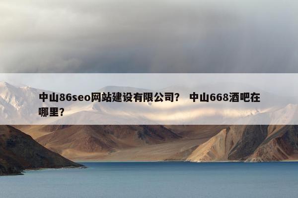 中山86seo网站建设有限公司？ 中山668酒吧在哪里？