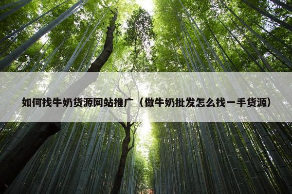 如何找牛奶货源网站推广（做牛奶批发怎么找一手货源）