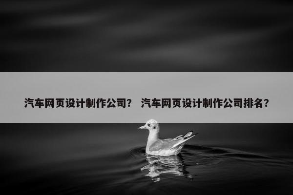 汽车网页设计制作公司？ 汽车网页设计制作公司排名？