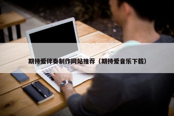 期待爱伴奏制作网站推荐（期待爱音乐下载）