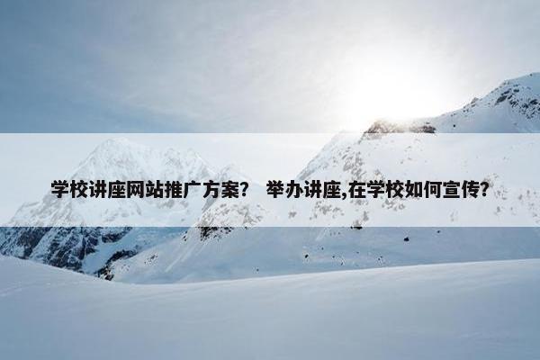 学校讲座网站推广方案？ 举办讲座,在学校如何宣传？
