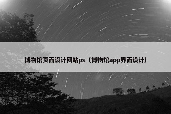 博物馆页面设计网站ps（博物馆app界面设计）