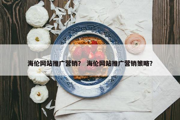 海伦网站推广营销？ 海伦网站推广营销策略？