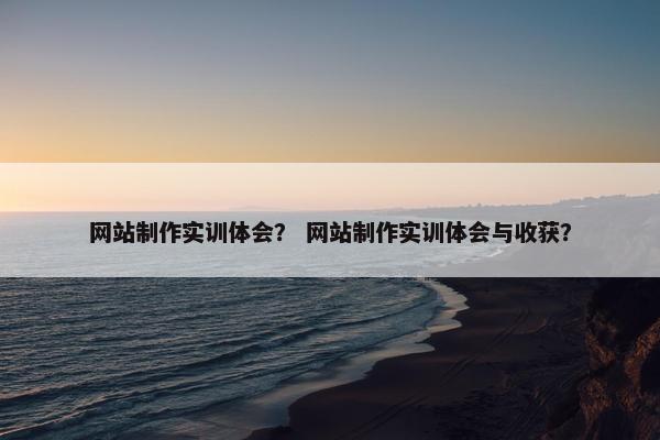 网站制作实训体会？ 网站制作实训体会与收获？