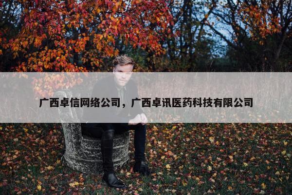 广西卓信网络公司，广西卓讯医药科技有限公司