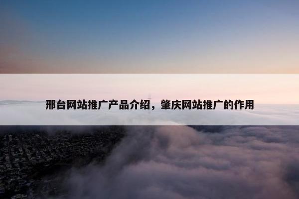 邢台网站推广产品介绍，肇庆网站推广的作用
