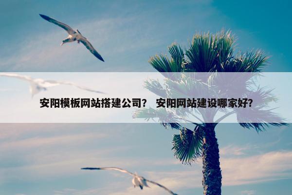安阳模板网站搭建公司？ 安阳网站建设哪家好？