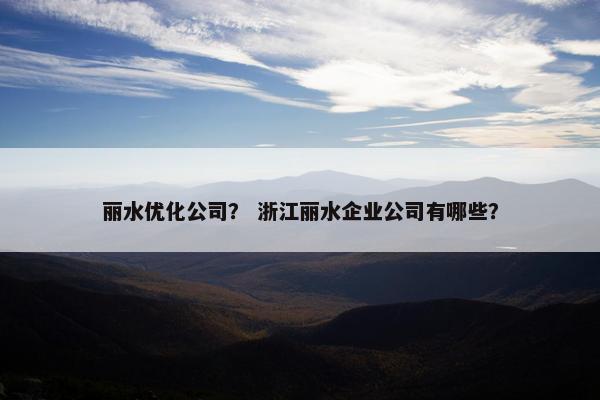 丽水优化公司？ 浙江丽水企业公司有哪些？