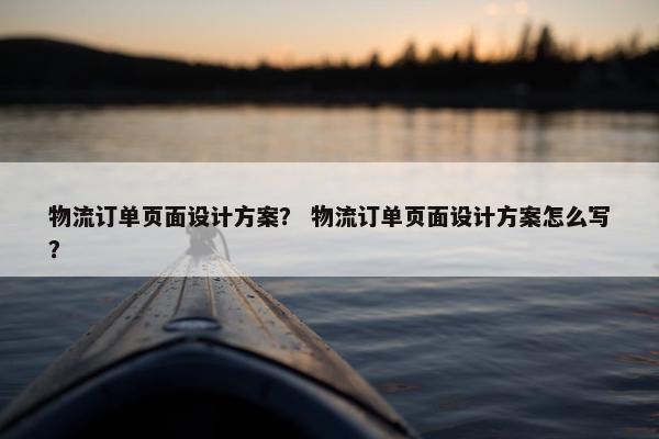 物流订单页面设计方案？ 物流订单页面设计方案怎么写？