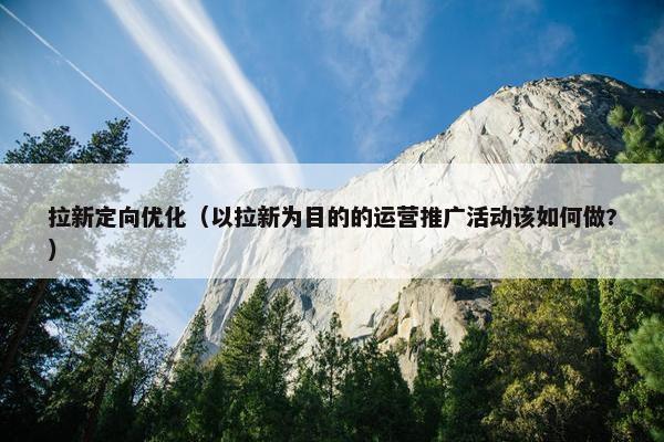 拉新定向优化（以拉新为目的的运营推广活动该如何做?）