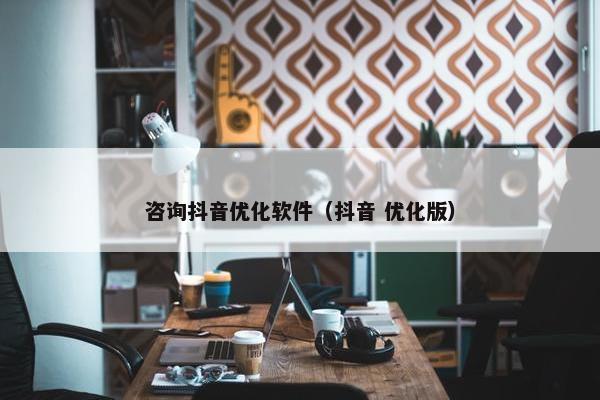 咨询抖音优化软件（抖音 优化版）