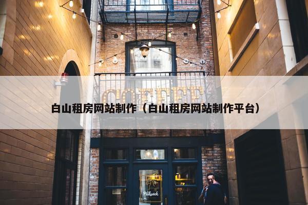白山租房网站制作（白山租房网站制作平台）