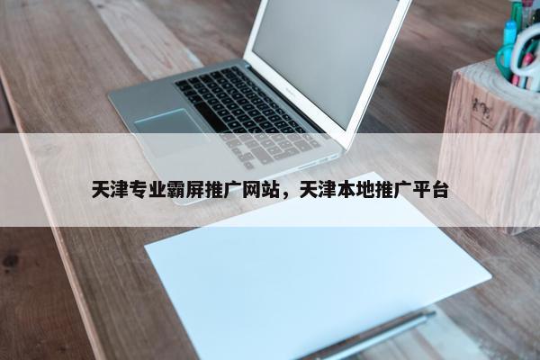 天津专业霸屏推广网站，天津本地推广平台