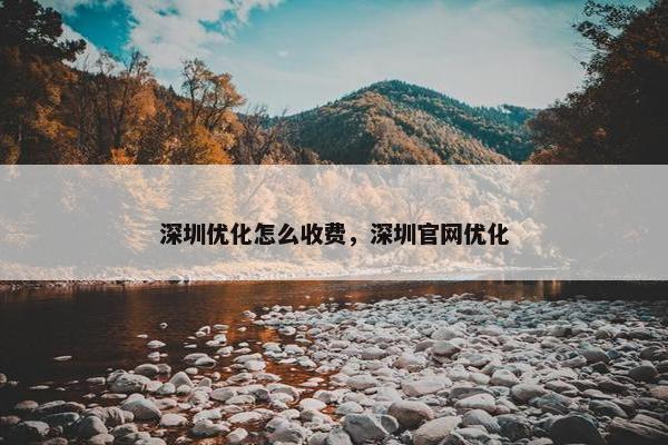 深圳优化怎么收费，深圳官网优化