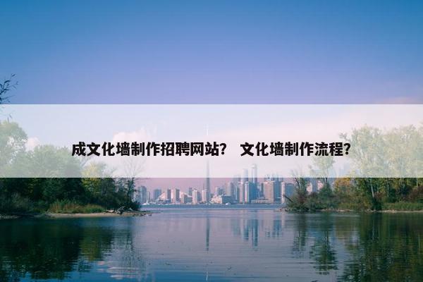 成文化墙制作招聘网站？ 文化墙制作流程？
