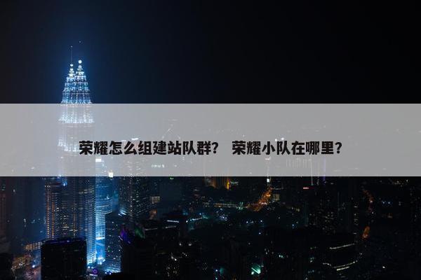 荣耀怎么组建站队群？ 荣耀小队在哪里？