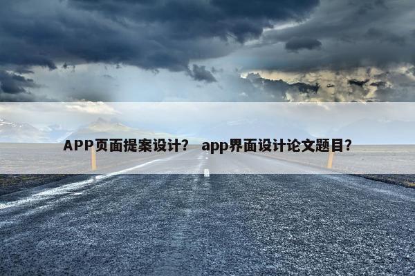APP页面提案设计？ app界面设计论文题目？