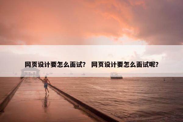 网页设计要怎么面试？ 网页设计要怎么面试呢？