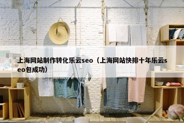 上海网站制作转化乐云seo（上海网站快排十年乐云seo包成功）